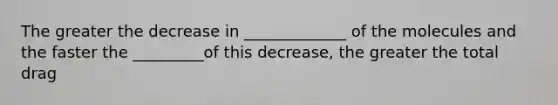 The greater the decrease in _____________ of the molecules and the faster the _________of this decrease, the greater the total drag