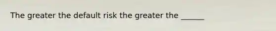 The greater the default risk the greater the ______