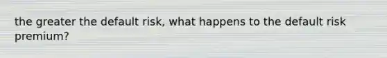 the greater the default risk, what happens to the default risk premium?