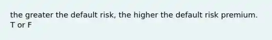 the greater the default risk, the higher the default risk premium. T or F