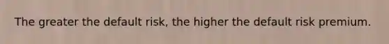 The greater the default risk, the higher the default risk premium.