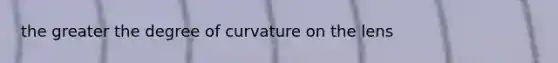 the greater the degree of curvature on the lens