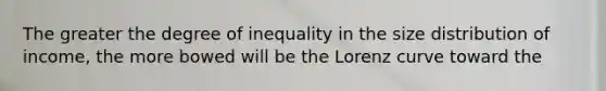 The greater the degree of inequality in the size distribution of income, the more bowed will be the Lorenz curve toward the