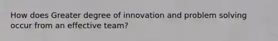 How does Greater degree of innovation and problem solving occur from an effective team?