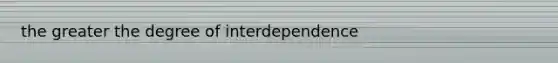 the greater the degree of interdependence