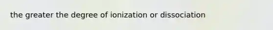 the greater the degree of ionization or dissociation