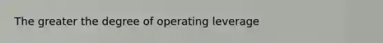 The greater the degree of operating leverage