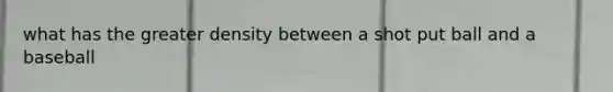 what has the greater density between a shot put ball and a baseball