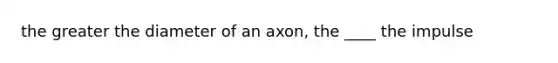 the greater the diameter of an axon, the ____ the impulse