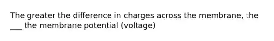 The greater the difference in charges across the membrane, the ___ the membrane potential (voltage)