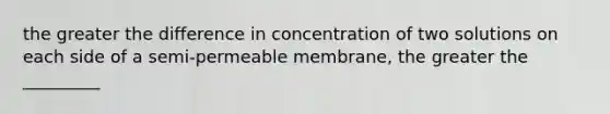 the greater the difference in concentration of two solutions on each side of a semi-permeable membrane, the greater the _________