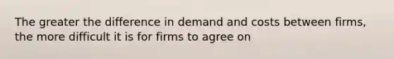 The greater the difference in demand and costs between firms, the more difficult it is for firms to agree on