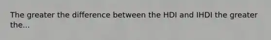 The greater the difference between the HDI and IHDI the greater the...