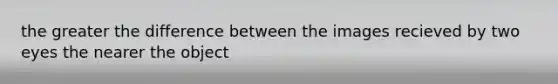 the greater the difference between the images recieved by two eyes the nearer the object