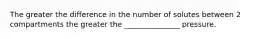 The greater the difference in the number of solutes between 2 compartments the greater the _______________ pressure.