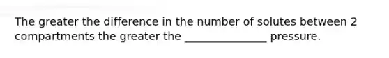 The greater the difference in the number of solutes between 2 compartments the greater the _______________ pressure.