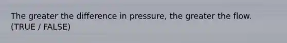 The greater the difference in pressure, the greater the flow. (TRUE / FALSE)