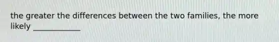 the greater the differences between the two families, the more likely ____________