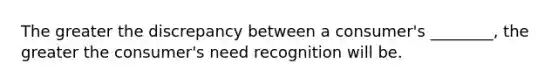 The greater the discrepancy between a consumer's ________, the greater the consumer's need recognition will be.