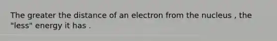 The greater the distance of an electron from the nucleus , the "less" energy it has .