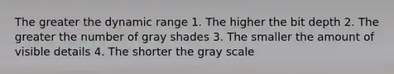 The greater the dynamic range 1. The higher the bit depth 2. The greater the number of gray shades 3. The smaller the amount of visible details 4. The shorter the gray scale