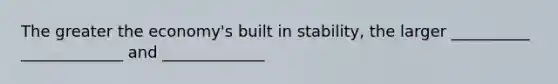 The greater the economy's built in stability, the larger __________ _____________ and _____________