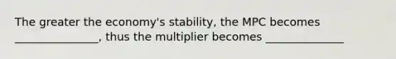 The greater the economy's stability, the MPC becomes _______________, thus the multiplier becomes ______________