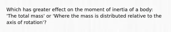 Which has greater effect on the moment of inertia of a body: 'The total mass' or 'Where the mass is distributed relative to the axis of rotation'?