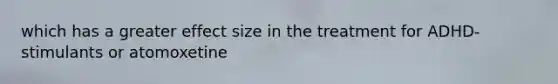 which has a greater effect size in the treatment for ADHD- stimulants or atomoxetine