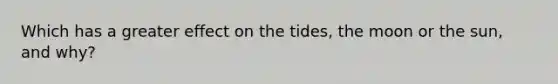 Which has a greater effect on the tides, the moon or the sun, and why?