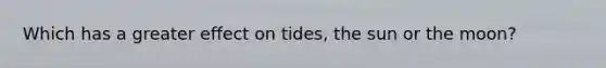 Which has a greater effect on tides, the sun or the moon?