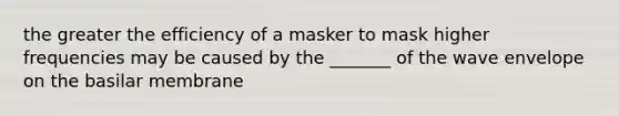 the greater the efficiency of a masker to mask higher frequencies may be caused by the _______ of the wave envelope on the basilar membrane