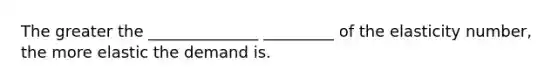 The greater the ______________ _________ of the elasticity number, the more elastic the demand is.