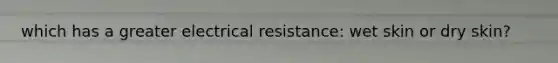 which has a greater electrical resistance: wet skin or dry skin?
