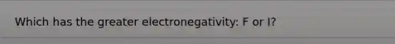 Which has the greater electronegativity: F or I?