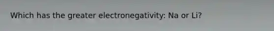 Which has the greater electronegativity: Na or Li?