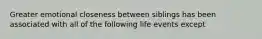 Greater emotional closeness between siblings has been associated with all of the following life events except