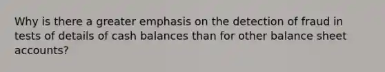 Why is there a greater emphasis on the detection of fraud in tests of details of cash balances than for other balance sheet accounts?