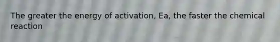 The greater the energy of activation, Ea, the faster the chemical reaction