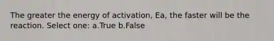 The greater the energy of activation, Ea, the faster will be the reaction. Select one: a.True b.False