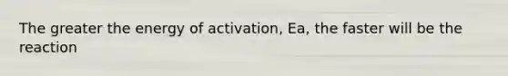 The greater the energy of activation, Ea, the faster will be the reaction