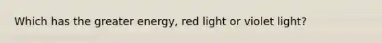 Which has the greater energy, red light or violet light?