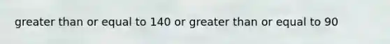 greater than or equal to 140 or greater than or equal to 90