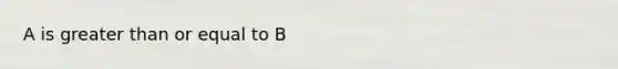A is greater than or equal to B