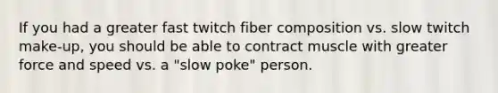 If you had a greater fast twitch fiber composition vs. slow twitch make-up, you should be able to contract muscle with greater force and speed vs. a "slow poke" person.