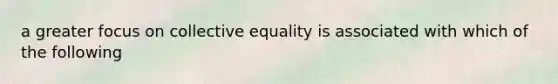 a greater focus on collective equality is associated with which of the following