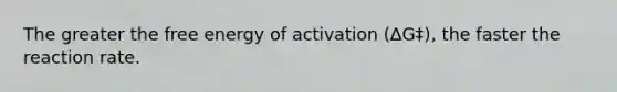 The greater the free energy of activation (∆G‡), the faster the reaction rate.