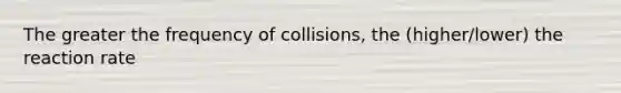 The greater the frequency of collisions, the (higher/lower) the reaction rate