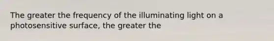 The greater the frequency of the illuminating light on a photosensitive surface, the greater the