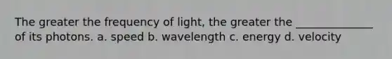 The greater the frequency of light, the greater the ______________ of its photons. a. speed b. wavelength c. energy d. velocity